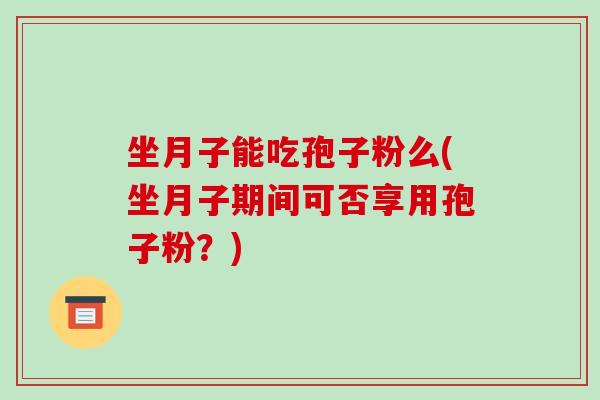 坐月子能吃孢子粉么(坐月子期间可否享用孢子粉?)