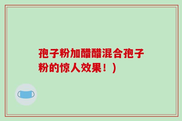 孢子粉加醋醋混合孢子粉的惊人效果!)