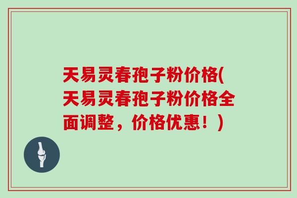 天易灵春孢子粉价格(天易灵春孢子粉价格全面调整，价格优惠！)