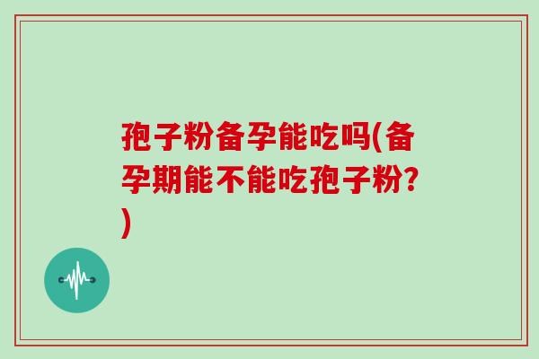 孢子粉备孕能吃吗(备孕期能不能吃孢子粉?)