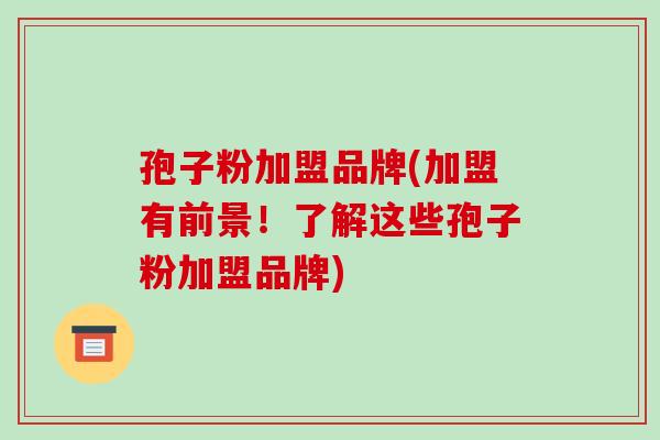 孢子粉加盟品牌(加盟有前景!了解这些孢子粉加盟品牌)