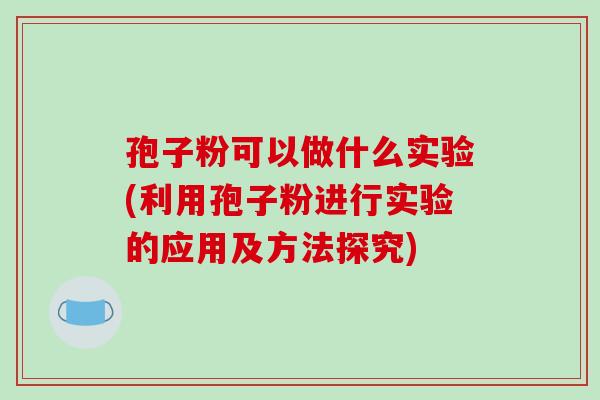 孢子粉可以做什么实验(利用孢子粉进行实验的应用及方法探究)