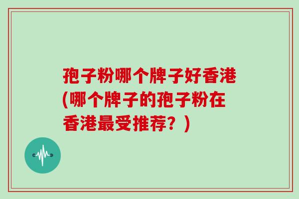 孢子粉哪个牌子好香港(哪个牌子的孢子粉在香港最受推荐?)