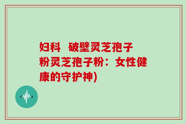 妇科 破壁灵芝孢子粉灵芝孢子粉:女性健康的守护神)