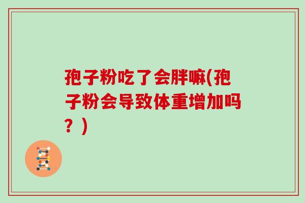 孢子粉吃了会胖嘛(孢子粉会导致体重增加吗?)