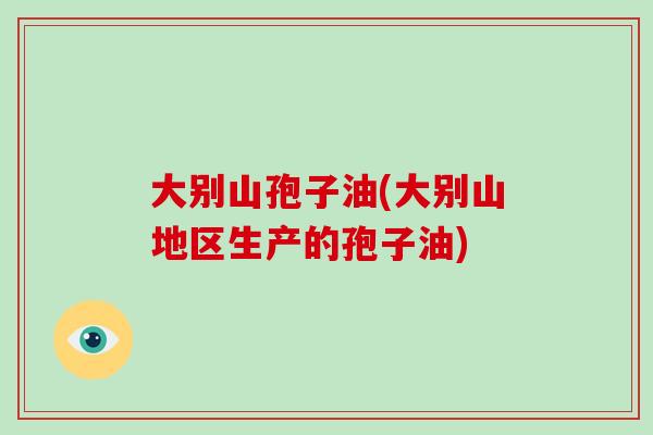 大别山孢子油(大别山地区生产的孢子油)
