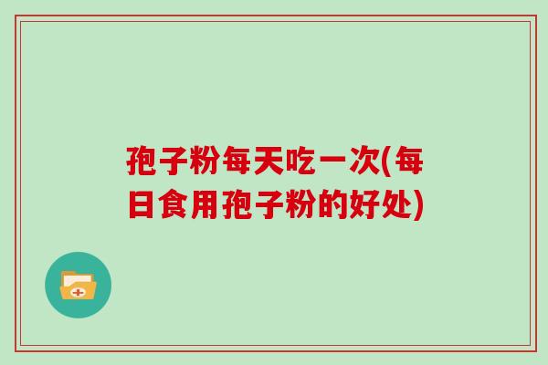 孢子粉每天吃一次(每日食用孢子粉的好处)