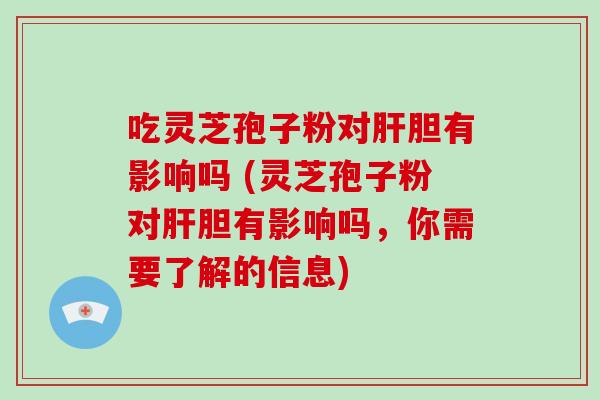 吃灵芝孢子粉对肝胆有影响吗 (灵芝孢子粉对肝胆有影响吗,你需要了解的信息)