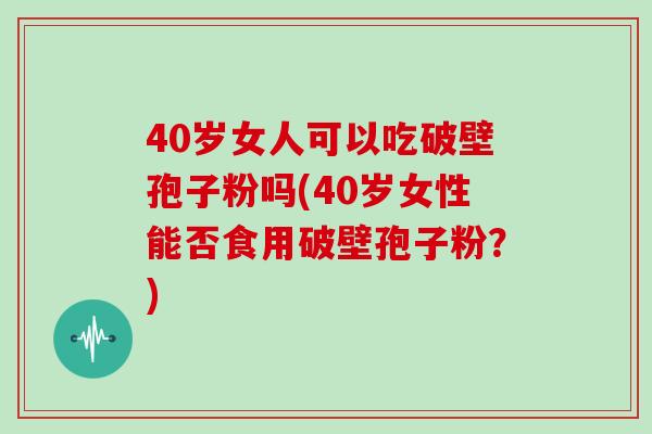 40岁女人可以吃破壁孢子粉吗(40岁女性能否食用破壁孢子粉?)
