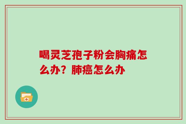 喝灵芝孢子粉会胸痛怎么办?肺癌怎么办