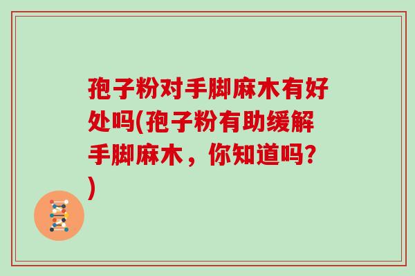 孢子粉对手脚麻木有好处吗(孢子粉有助缓解手脚麻木,你知道吗?)