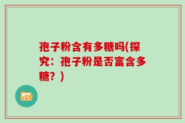 孢子粉含有多糖吗(探究:孢子粉是否富含多糖?)