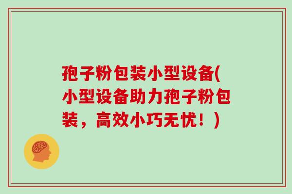 孢子粉包装小型设备(小型设备助力孢子粉包装,高效小巧无忧!)