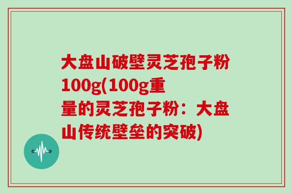 大盘山破壁灵芝孢子粉100g(100g重量的灵芝孢子粉:大盘山传统壁垒的突破)