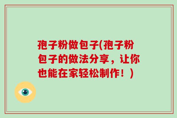 孢子粉做包子(孢子粉包子的做法分享,让你也能在家轻松制作!)
