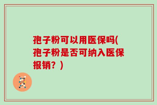 孢子粉可以用医保吗(孢子粉是否可纳入医保报销?)