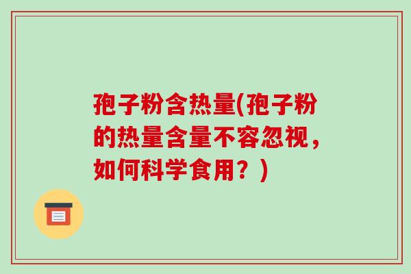 孢子粉含热量(孢子粉的热量含量不容忽视,如何科学食用?)