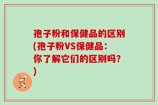 孢子粉和保健品的区别(孢子粉VS保健品:你了解它们的区别吗?)