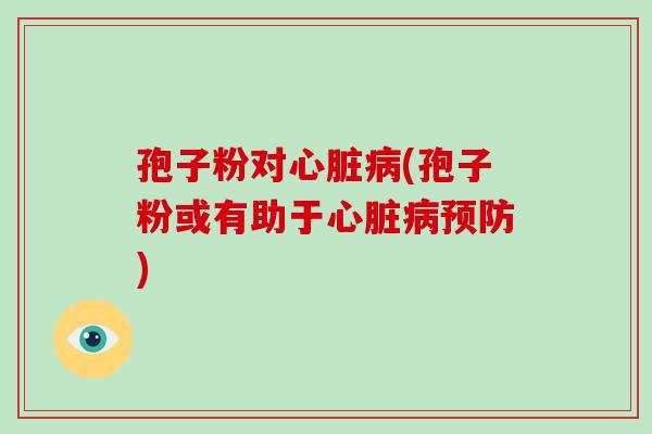 孢子粉对心脏病(孢子粉或有助于心脏病预防)