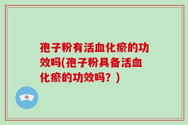 孢子粉有活血化瘀的功效吗(孢子粉具备活血化瘀的功效吗?)