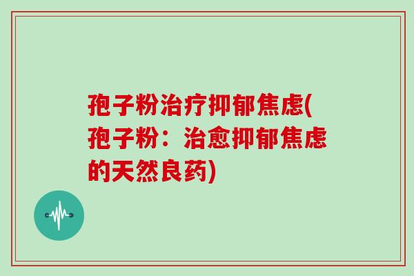 孢子粉治疗抑郁焦虑(孢子粉:治愈抑郁焦虑的天然良药)