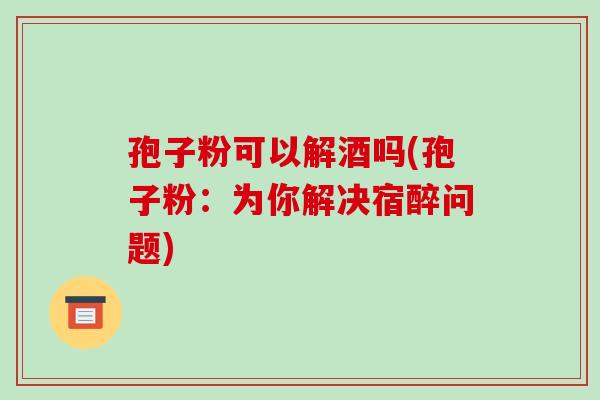 孢子粉可以解酒吗(孢子粉:为你解决宿醉问题)