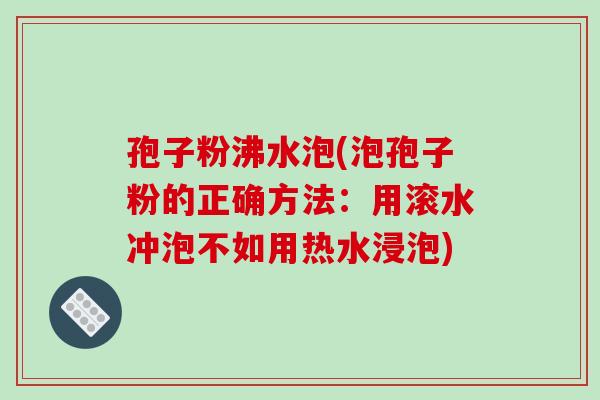 孢子粉沸水泡(泡孢子粉的正确方法:用滚水冲泡不如用热水浸泡)
