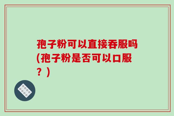 孢子粉可以直接吞服吗(孢子粉是否可以口服？)