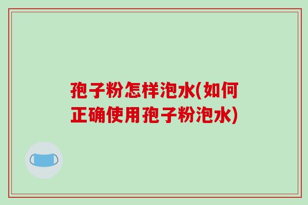 孢子粉怎样泡水(如何正确使用孢子粉泡水)