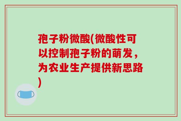孢子粉微酸(微酸性可以控制孢子粉的萌发，为农业生产提供新思路)
