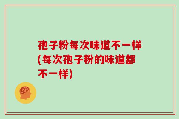 孢子粉每次味道不一样(每次孢子粉的味道都不一样)