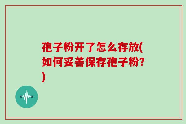 孢子粉开了怎么存放(如何妥善保存孢子粉？)