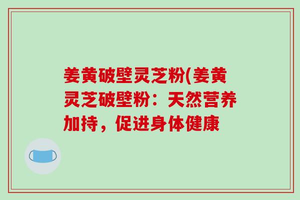 姜黄破壁灵芝粉(姜黄灵芝破壁粉：天然营养加持，促进身体健康