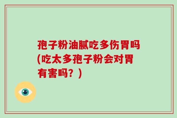 孢子粉油腻吃多伤胃吗(吃太多孢子粉会对胃有害吗？)