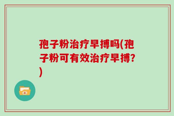 孢子粉治疗早搏吗(孢子粉可有效治疗早搏？)