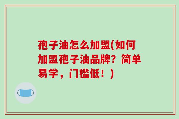 孢子油怎么加盟(如何加盟孢子油品牌?简单易学,门槛低!)