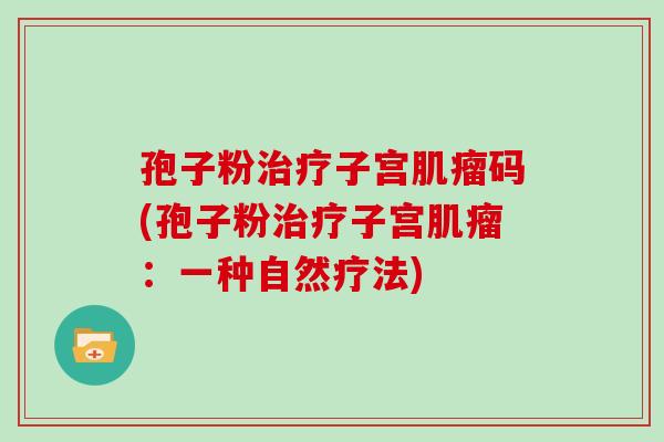 孢子粉治疗子宫肌瘤码(孢子粉治疗子宫肌瘤：一种自然疗法)