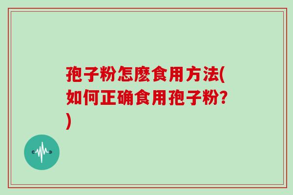 孢子粉怎麽食用方法(如何正确食用孢子粉?)