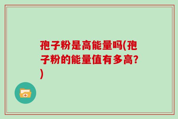 孢子粉是高能量吗(孢子粉的能量值有多高？)
