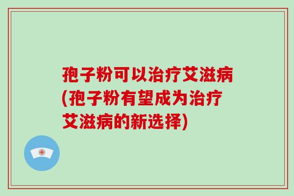 孢子粉可以治疗艾滋病(孢子粉有望成为治疗艾滋病的新选择)