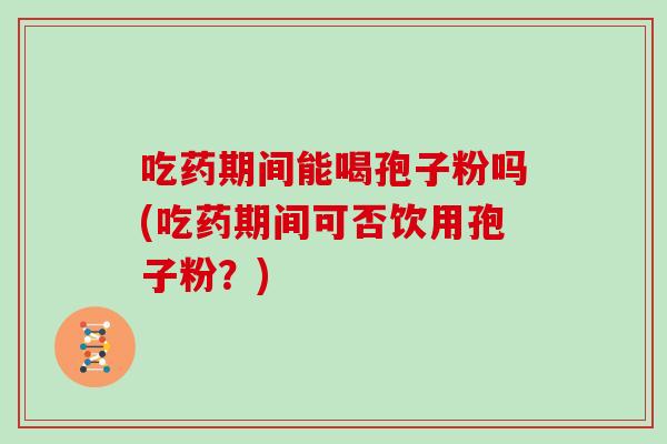 吃药期间能喝孢子粉吗(吃药期间可否饮用孢子粉？)