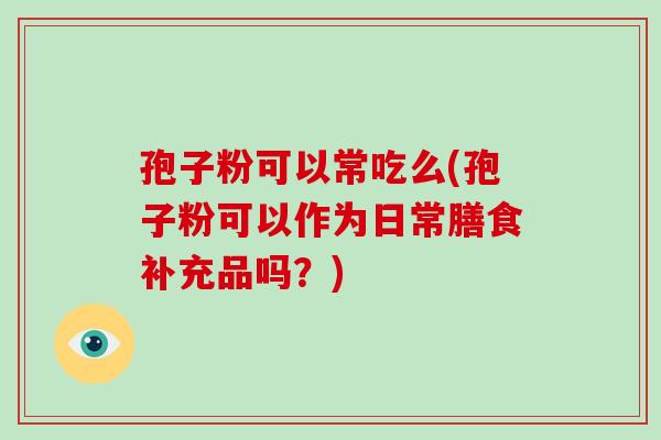 孢子粉可以常吃么(孢子粉可以作为日常膳食补充品吗?)
