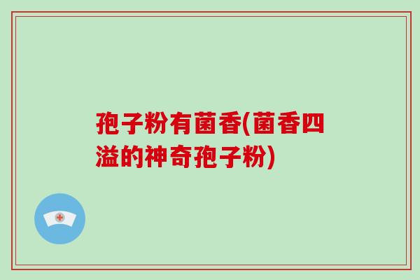 孢子粉有菌香(菌香四溢的神奇孢子粉)