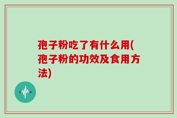 孢子粉吃了有什么用(孢子粉的功效及食用方法)