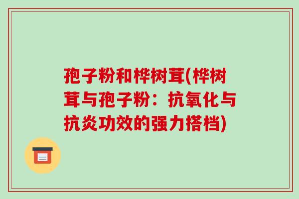孢子粉和桦树茸(桦树茸与孢子粉：抗氧化与抗炎功效的强力搭档)