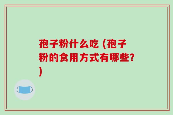 孢子粉什么吃 (孢子粉的食用方式有哪些?)