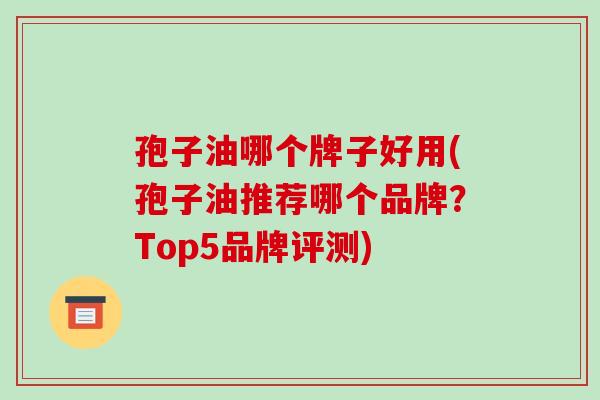 孢子油哪个牌子好用(孢子油推荐哪个品牌？Top5品牌评测)
