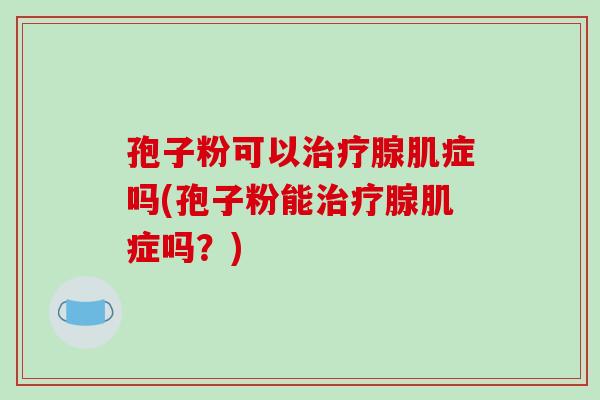孢子粉可以治疗腺肌症吗(孢子粉能治疗腺肌症吗?)