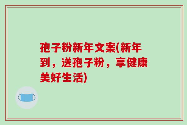 孢子粉新年文案(新年到，送孢子粉，享健康美好生活)