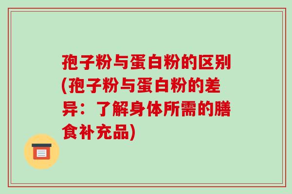 孢子粉与蛋白粉的区别(孢子粉与蛋白粉的差异:了解身体所需的膳食补充品)